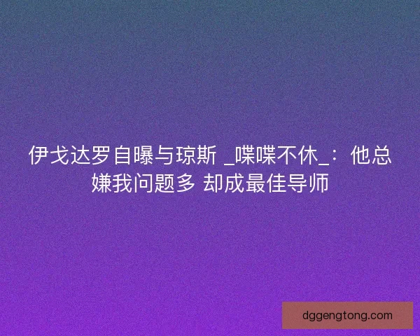 伊戈达罗自曝与琼斯 _喋喋不休_：他总嫌我问题多 却成最佳导师
