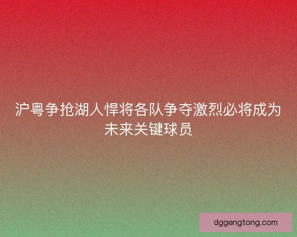 沪粤争抢湖人悍将各队争夺激烈必将成为未来关键球员