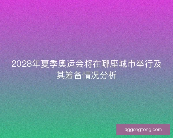 2028年夏季奥运会将在哪座城市举行及其筹备情况分析