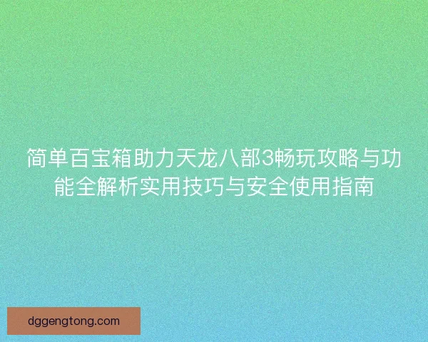 简单百宝箱助力天龙八部3畅玩攻略与功能全解析实用技巧与安全使用指南